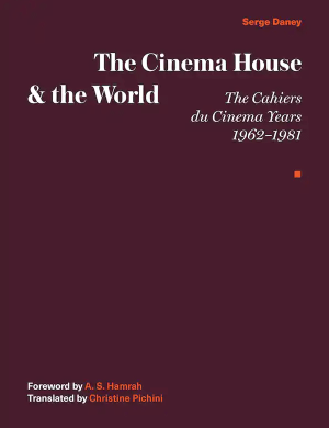 The Cinema House and the World: The Cahiers du Cinema Years, 1962–1981 - Serge Daney